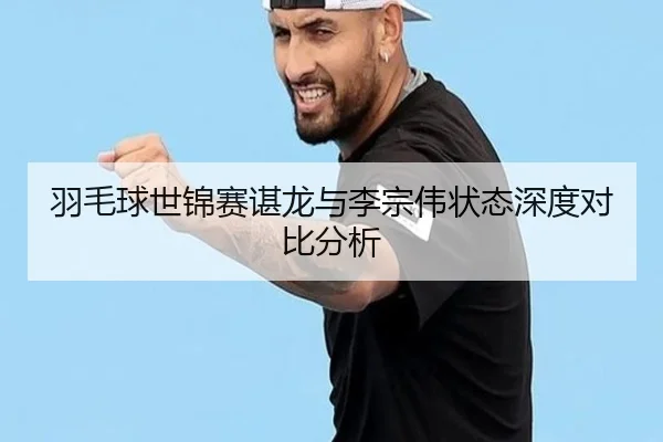 羽毛球世锦赛谌龙与李宗伟状态深度对比分析